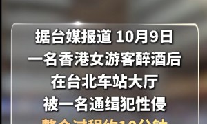 香港女游客醉酒后在台北车站遭性侵10分钟,无人制止,嫌犯为通缉犯